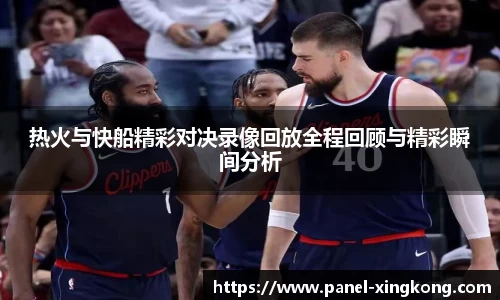 热火与快船精彩对决录像回放全程回顾与精彩瞬间分析