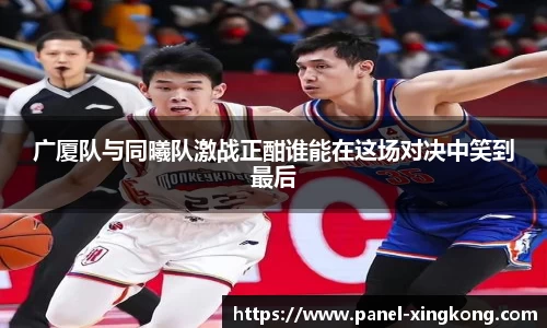广厦队与同曦队激战正酣谁能在这场对决中笑到最后